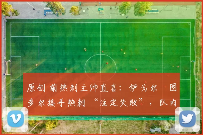 原创 前热刺主帅直言:伊戈尔・图多尔接手热刺 “注定失败”,队内氛围 “ toxic 至极”