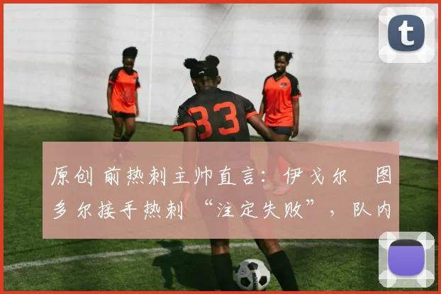 原创 前热刺主帅直言:伊戈尔・图多尔接手热刺 “注定失败”,队内氛围 “ toxic 至极”