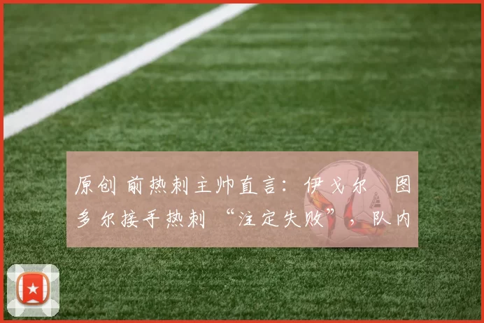 原创 前热刺主帅直言:伊戈尔・图多尔接手热刺 “注定失败”,队内氛围 “ toxic 至极”