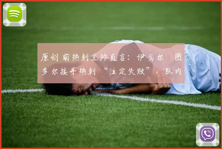 原创 前热刺主帅直言:伊戈尔・图多尔接手热刺 “注定失败”,队内氛围 “ toxic 至极”