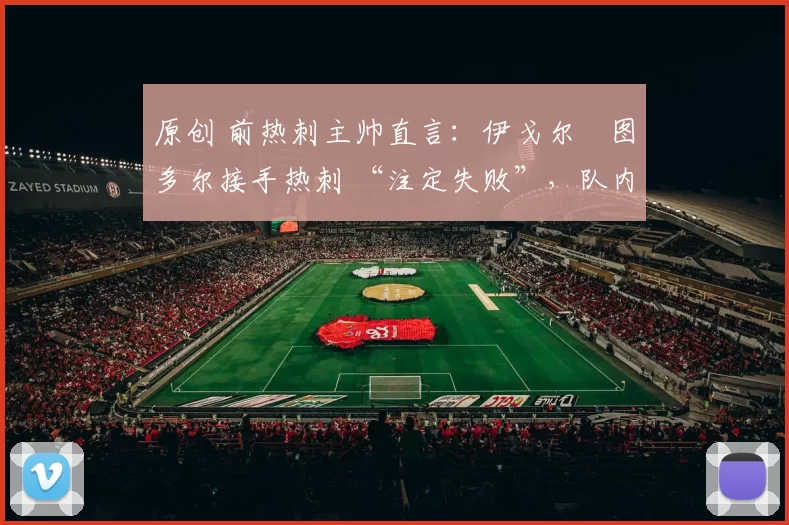 原创 前热刺主帅直言：伊戈尔・图多尔接手热刺 “注定失败”，队内氛围 “ toxic 至极”