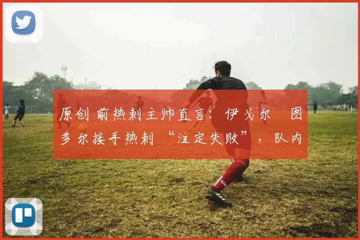 原创 前热刺主帅直言：伊戈尔・图多尔接手热刺 “注定失败”，队内氛围 “ toxic 至极”