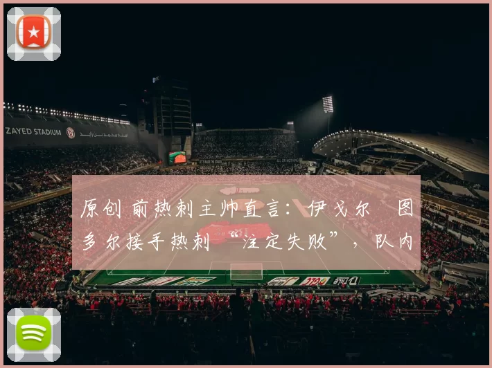 原创 前热刺主帅直言:伊戈尔・图多尔接手热刺 “注定失败”,队内氛围 “ toxic 至极”