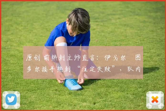 原创 前热刺主帅直言:伊戈尔・图多尔接手热刺 “注定失败”,队内氛围 “ toxic 至极”