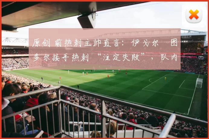 原创 前热刺主帅直言：伊戈尔・图多尔接手热刺 “注定失败”，队内氛围 “ toxic 至极”