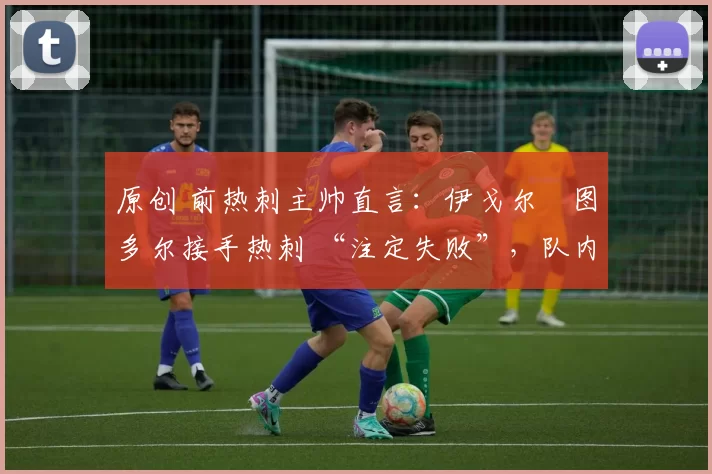 原创 前热刺主帅直言：伊戈尔・图多尔接手热刺 “注定失败”，队内氛围 “ toxic 至极”