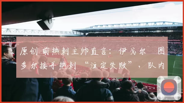 原创 前热刺主帅直言：伊戈尔・图多尔接手热刺 “注定失败”，队内氛围 “ toxic 至极”