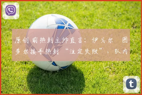 原创 前热刺主帅直言:伊戈尔・图多尔接手热刺 “注定失败”,队内氛围 “ toxic 至极”