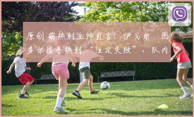 原创 前热刺主帅直言:伊戈尔・图多尔接手热刺 “注定失败”,队内氛围 “ toxic 至极”