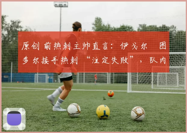 原创 前热刺主帅直言：伊戈尔・图多尔接手热刺 “注定失败”，队内氛围 “ toxic 至极”