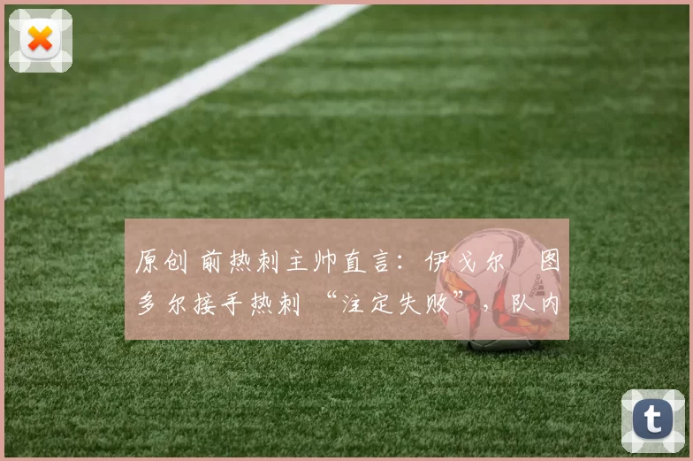 原创 前热刺主帅直言：伊戈尔・图多尔接手热刺 “注定失败”，队内氛围 “ toxic 至极”