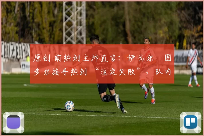 原创 前热刺主帅直言：伊戈尔・图多尔接手热刺 “注定失败”，队内氛围 “ toxic 至极”