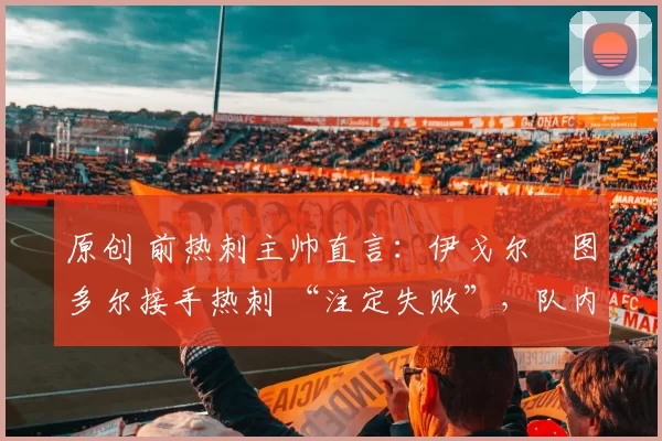 原创 前热刺主帅直言：伊戈尔・图多尔接手热刺 “注定失败”，队内氛围 “ toxic 至极”