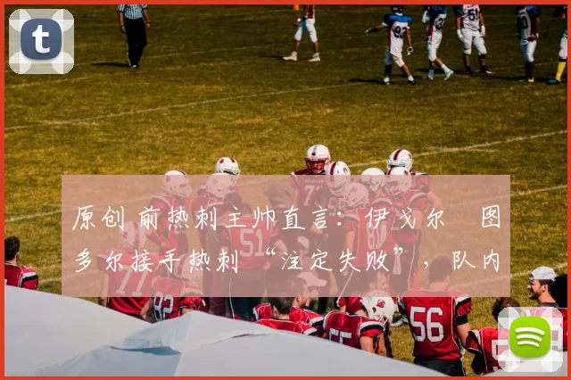 原创 前热刺主帅直言:伊戈尔・图多尔接手热刺 “注定失败”,队内氛围 “ toxic 至极”