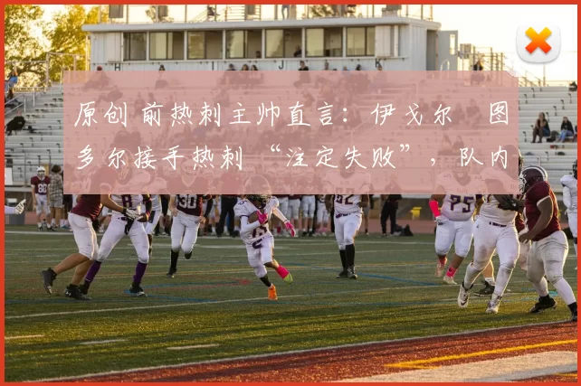 原创 前热刺主帅直言：伊戈尔・图多尔接手热刺 “注定失败”，队内氛围 “ toxic 至极”