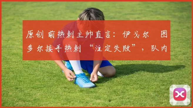 原创 前热刺主帅直言:伊戈尔・图多尔接手热刺 “注定失败”,队内氛围 “ toxic 至极”