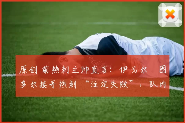 原创 前热刺主帅直言：伊戈尔・图多尔接手热刺 “注定失败”，队内氛围 “ toxic 至极”