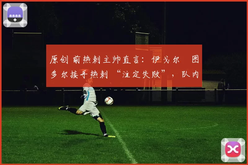 原创 前热刺主帅直言:伊戈尔・图多尔接手热刺 “注定失败”,队内氛围 “ toxic 至极”