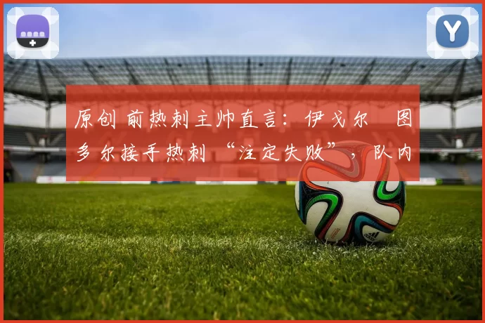 原创 前热刺主帅直言：伊戈尔・图多尔接手热刺 “注定失败”，队内氛围 “ toxic 至极”