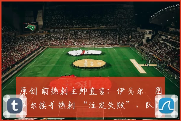 原创 前热刺主帅直言：伊戈尔・图多尔接手热刺 “注定失败”，队内氛围 “ toxic 至极”