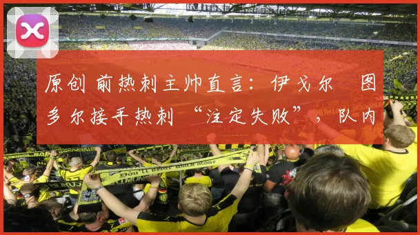 原创 前热刺主帅直言：伊戈尔・图多尔接手热刺 “注定失败”，队内氛围 “ toxic 至极”