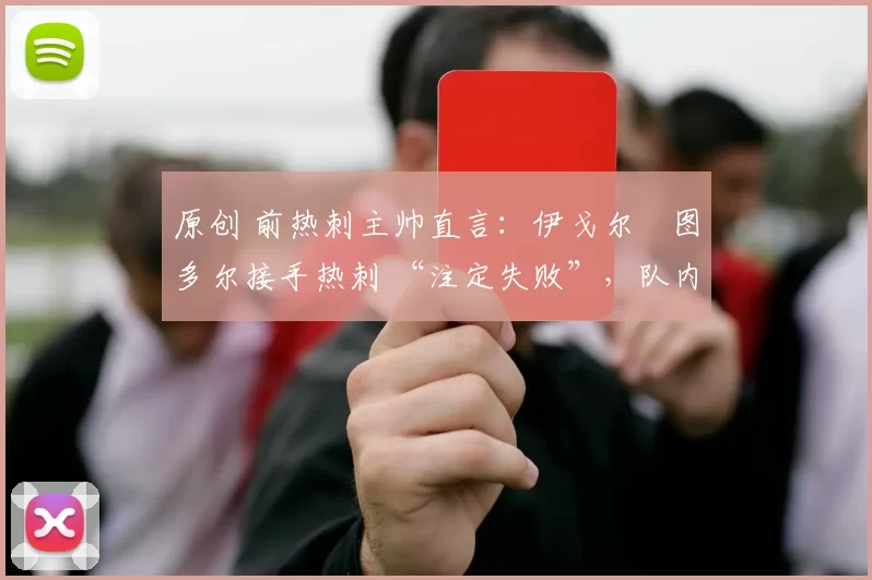 原创 前热刺主帅直言：伊戈尔・图多尔接手热刺 “注定失败”，队内氛围 “ toxic 至极”