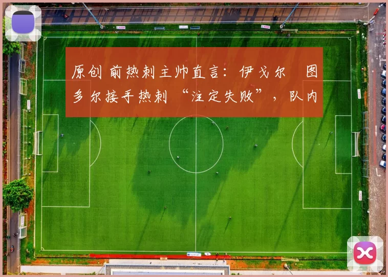 原创 前热刺主帅直言:伊戈尔・图多尔接手热刺 “注定失败”,队内氛围 “ toxic 至极”