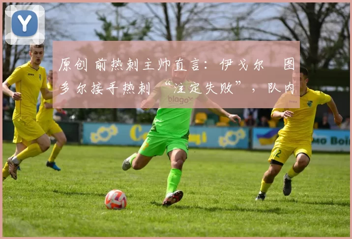原创 前热刺主帅直言：伊戈尔・图多尔接手热刺 “注定失败”，队内氛围 “ toxic 至极”