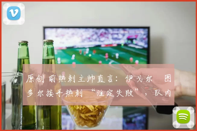 原创 前热刺主帅直言:伊戈尔・图多尔接手热刺 “注定失败”,队内氛围 “ toxic 至极”