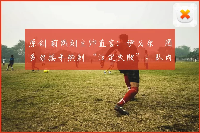 原创 前热刺主帅直言:伊戈尔・图多尔接手热刺 “注定失败”,队内氛围 “ toxic 至极”