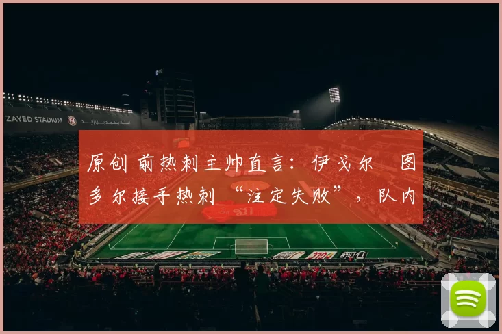 原创 前热刺主帅直言:伊戈尔・图多尔接手热刺 “注定失败”,队内氛围 “ toxic 至极”