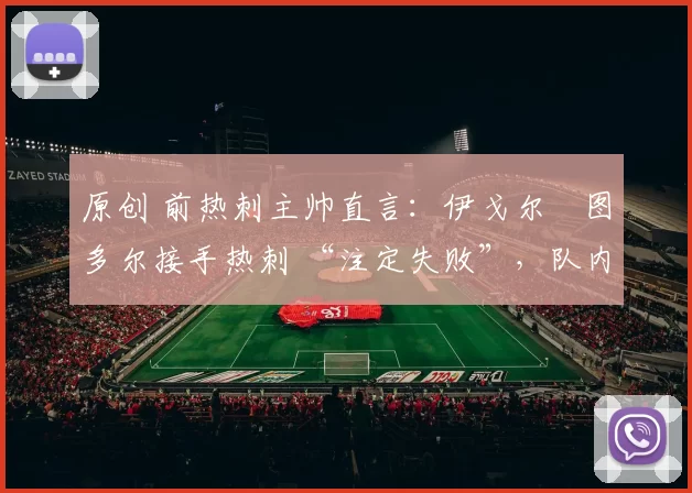 原创 前热刺主帅直言：伊戈尔・图多尔接手热刺 “注定失败”，队内氛围 “ toxic 至极”