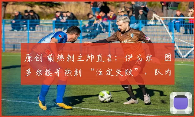 原创 前热刺主帅直言：伊戈尔・图多尔接手热刺 “注定失败”，队内氛围 “ toxic 至极”
