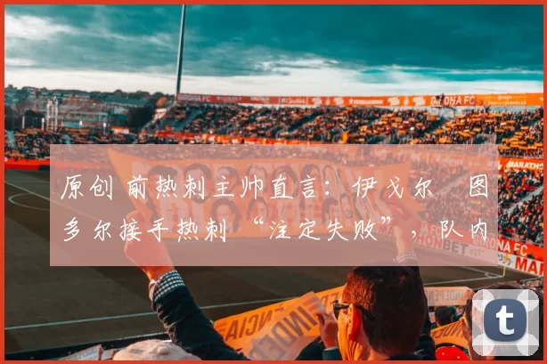 原创 前热刺主帅直言：伊戈尔・图多尔接手热刺 “注定失败”，队内氛围 “ toxic 至极”