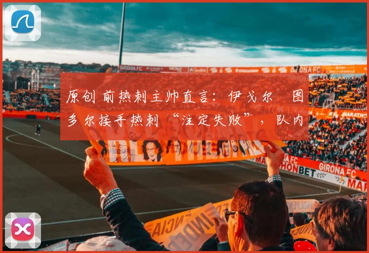 原创 前热刺主帅直言:伊戈尔・图多尔接手热刺 “注定失败”,队内氛围 “ toxic 至极”