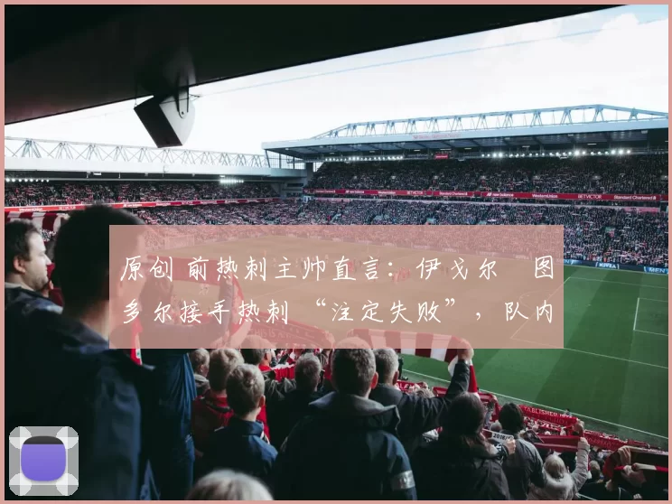 原创 前热刺主帅直言：伊戈尔・图多尔接手热刺 “注定失败”，队内氛围 “ toxic 至极”