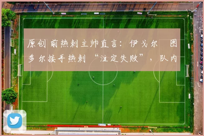 原创 前热刺主帅直言：伊戈尔・图多尔接手热刺 “注定失败”，队内氛围 “ toxic 至极”