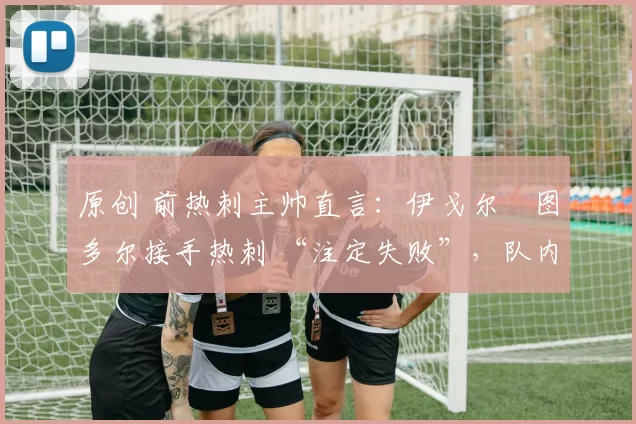 原创 前热刺主帅直言：伊戈尔・图多尔接手热刺 “注定失败”，队内氛围 “ toxic 至极”