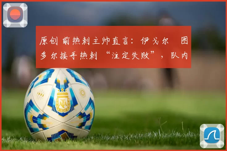 原创 前热刺主帅直言：伊戈尔・图多尔接手热刺 “注定失败”，队内氛围 “ toxic 至极”