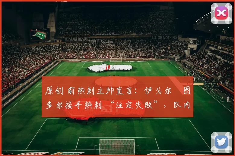 原创 前热刺主帅直言:伊戈尔・图多尔接手热刺 “注定失败”,队内氛围 “ toxic 至极”