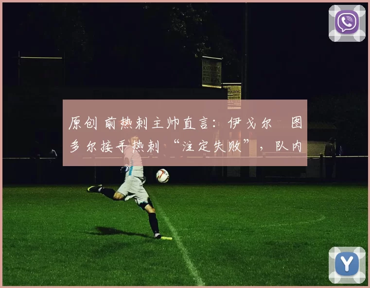 原创 前热刺主帅直言:伊戈尔・图多尔接手热刺 “注定失败”,队内氛围 “ toxic 至极”