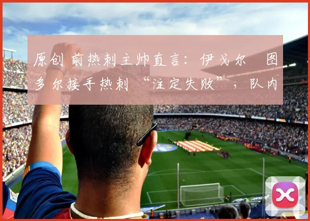 原创 前热刺主帅直言：伊戈尔・图多尔接手热刺 “注定失败”，队内氛围 “ toxic 至极”
