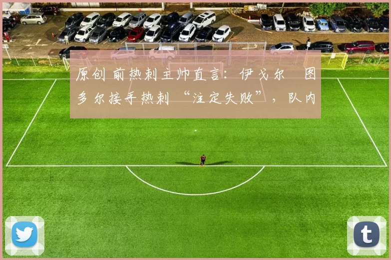 原创 前热刺主帅直言：伊戈尔・图多尔接手热刺 “注定失败”，队内氛围 “ toxic 至极”