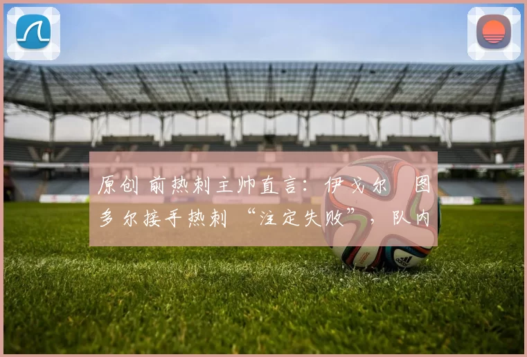 原创 前热刺主帅直言：伊戈尔・图多尔接手热刺 “注定失败”，队内氛围 “ toxic 至极”