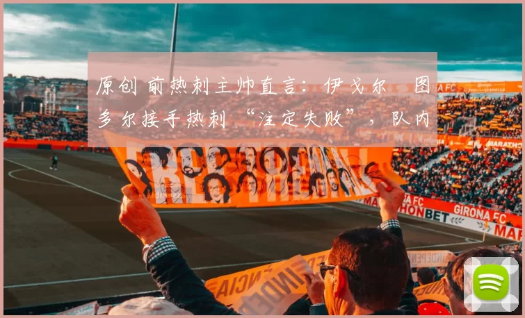 原创 前热刺主帅直言：伊戈尔・图多尔接手热刺 “注定失败”，队内氛围 “ toxic 至极”