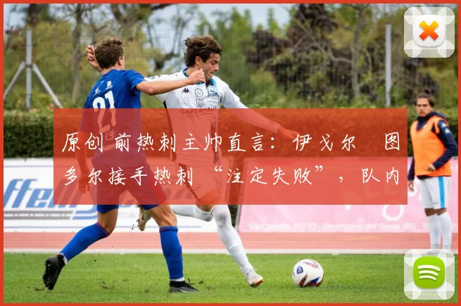 原创 前热刺主帅直言:伊戈尔・图多尔接手热刺 “注定失败”,队内氛围 “ toxic 至极”