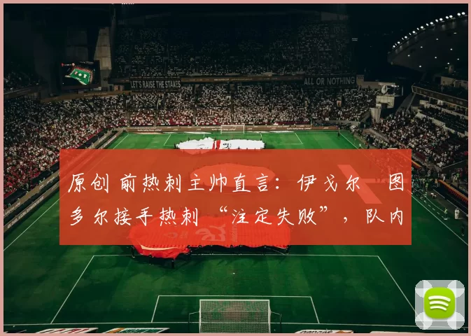 原创 前热刺主帅直言:伊戈尔・图多尔接手热刺 “注定失败”,队内氛围 “ toxic 至极”