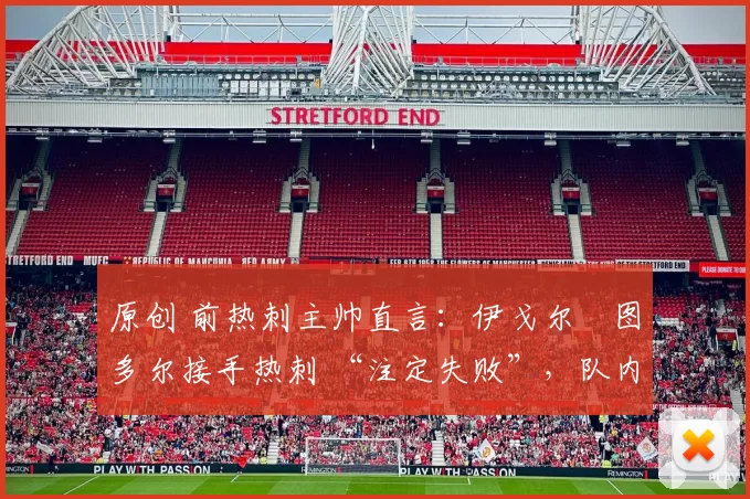 原创 前热刺主帅直言:伊戈尔・图多尔接手热刺 “注定失败”,队内氛围 “ toxic 至极”