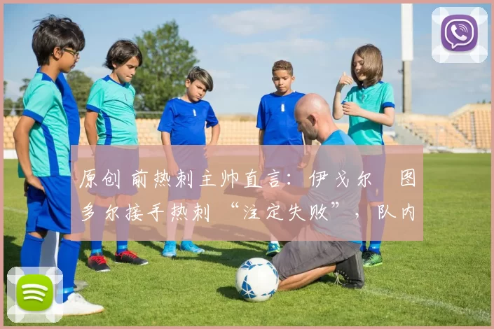 原创 前热刺主帅直言:伊戈尔・图多尔接手热刺 “注定失败”,队内氛围 “ toxic 至极”