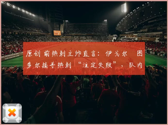 原创 前热刺主帅直言:伊戈尔・图多尔接手热刺 “注定失败”,队内氛围 “ toxic 至极”